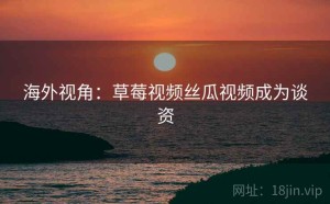 海外视角：草莓视频丝瓜视频成为谈资