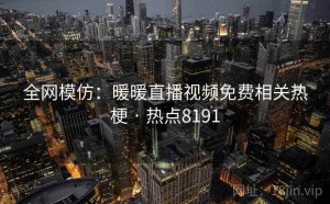 全网模仿：暖暖直播视频免费相关热梗 · 热点8191