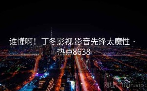 谁懂啊！丁冬影视 影音先锋太魔性 · 热点8638