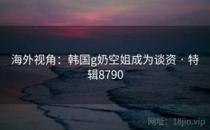 海外视角：韩国g奶空姐成为谈资 · 特辑8790