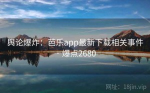舆论爆炸：芭乐app最新下载相关事件 · 爆点2680
