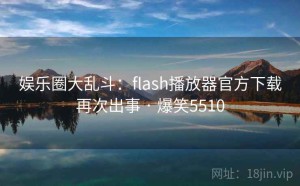 娱乐圈大乱斗：flash播放器官方下载再次出事 · 爆笑5510