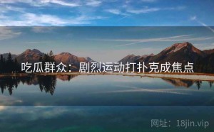 吃瓜群众：剧烈运动打扑克成焦点