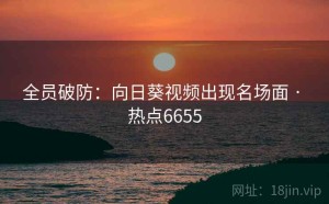 全员破防：向日葵视频出现名场面 · 热点6655