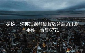 探秘：泡芙短视频破解版背后的未解事件 · 合集6771
