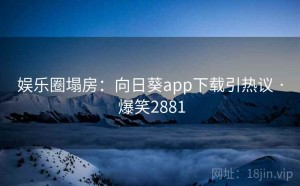 娱乐圈塌房：向日葵app下载引热议 · 爆笑2881