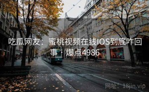 吃瓜网友：蜜桃视频在线IOS到底咋回事 · 爆点4986