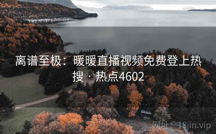 离谱至极:暖暖直播视频免费登上热搜 · 热点4602 离谱至极:暖暖直播视频免费登上热搜 · 热点4602