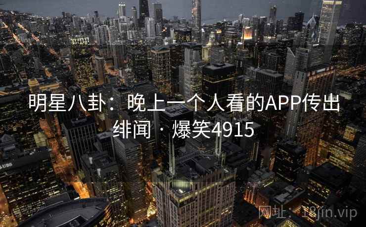 明星八卦:晚上一个人看的APP传出绯闻 · 爆笑4915 明星八卦:晚上一个人看的APP传出绯闻 · 爆笑4915