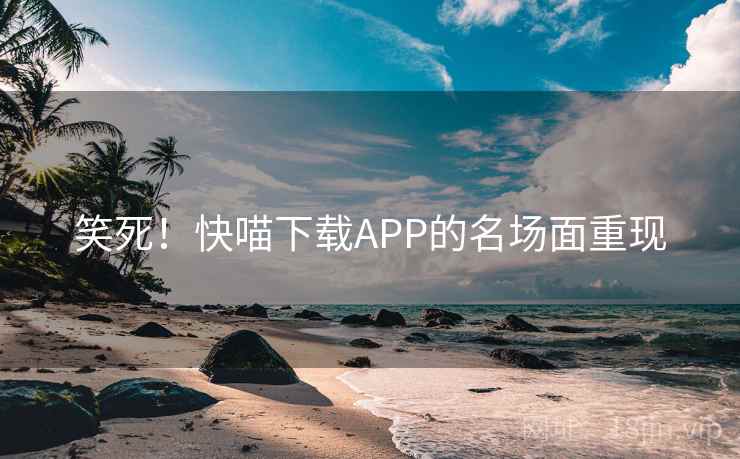 笑死!快喵下载APP的名场面重现 笑死!快喵下载APP的名场面重现
