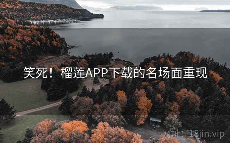 笑死!榴莲APP下载的名场面重现 笑死!榴莲APP下载的名场面重现