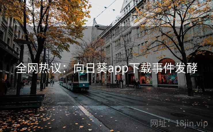 全网热议:向日葵app下载事件发酵 全网热议:向日葵app下载事件发酵