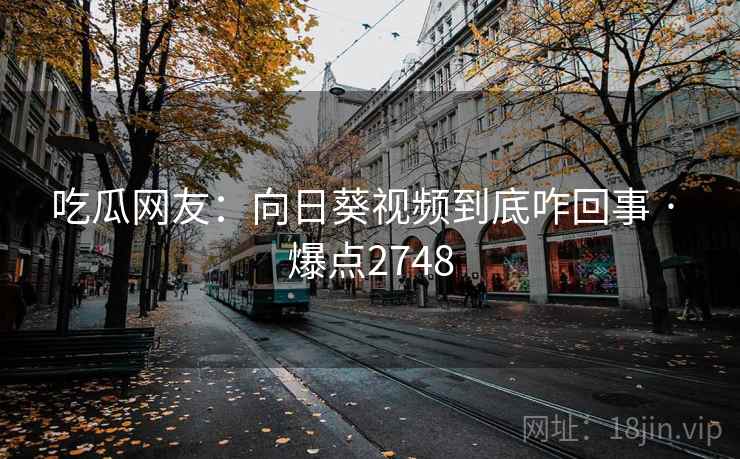 吃瓜网友:向日葵视频到底咋回事 · 爆点2748 吃瓜网友:向日葵视频到底咋回事 · 爆点2748