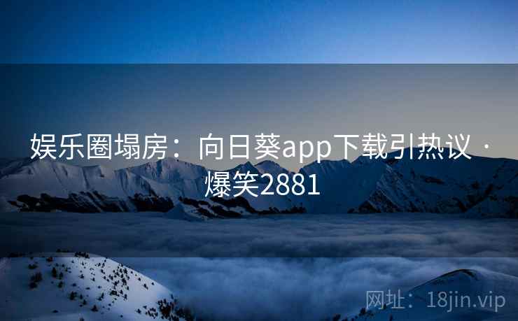 娱乐圈塌房:向日葵app下载引热议 · 爆笑2881 娱乐圈塌房:向日葵app下载引热议 · 爆笑2881