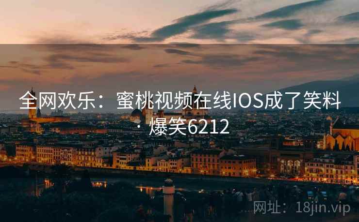 全网欢乐:蜜桃视频在线IOS成了笑料 · 爆笑6212 全网欢乐:蜜桃视频在线IOS成了笑料 · 爆笑6212