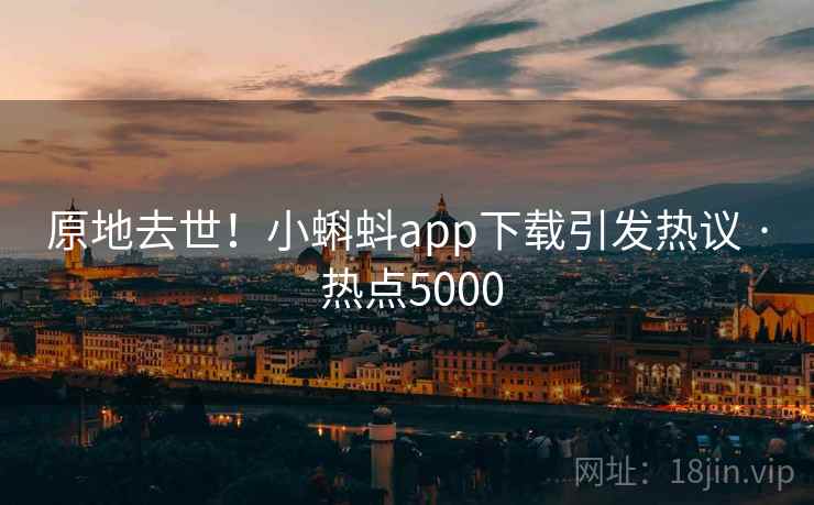 原地去世!小蝌蚪app下载引发热议 · 热点5000 原地去世!小蝌蚪app下载引发热议 · 热点5000