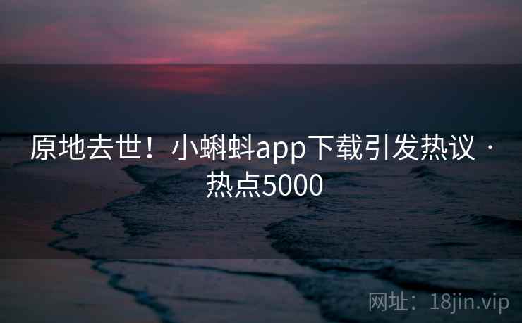 原地去世!小蝌蚪app下载引发热议 · 热点5000 原地去世!小蝌蚪app下载引发热议 · 热点5000