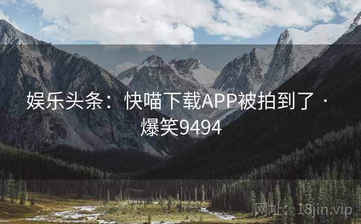 娱乐头条:快喵下载APP被拍到了 · 爆笑9494 娱乐头条:快喵下载APP被拍到了 · 爆笑9494