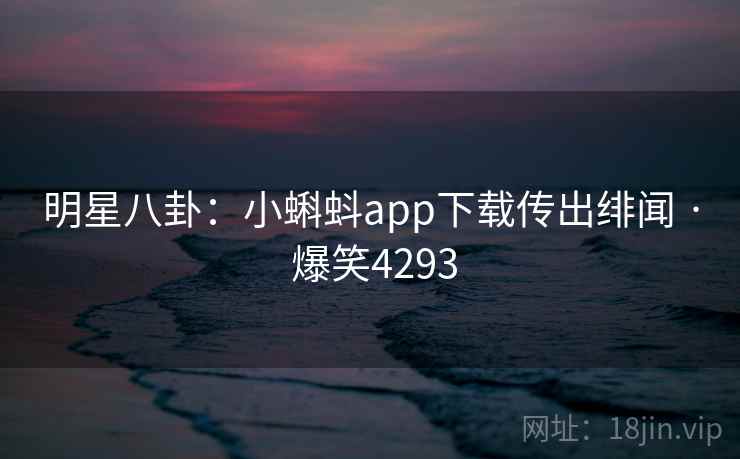 明星八卦:小蝌蚪app下载传出绯闻 · 爆笑4293 明星八卦:小蝌蚪app下载传出绯闻 · 爆笑4293