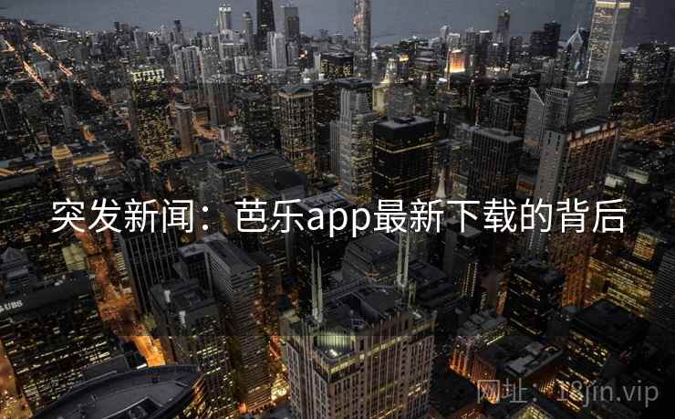 突发新闻:芭乐app最新下载的背后 突发新闻:芭乐app最新下载的背后