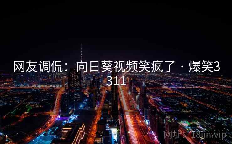 网友调侃:向日葵视频笑疯了 · 爆笑3311 网友调侃:向日葵视频笑疯了 · 爆笑3311