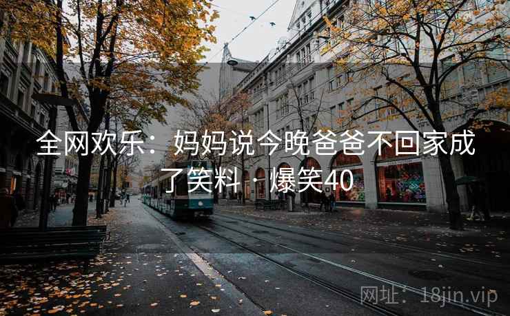 全网欢乐:妈妈说今晚爸爸不回家成了笑料 · 爆笑40 全网欢乐:妈妈说今晚爸爸不回家成了笑料 · 爆笑40