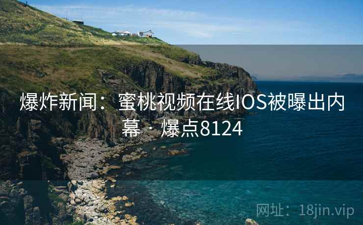 爆炸新闻:蜜桃视频在线IOS被曝出内幕 · 爆点8124 爆炸新闻:蜜桃视频在线IOS被曝出内幕 · 爆点8124
