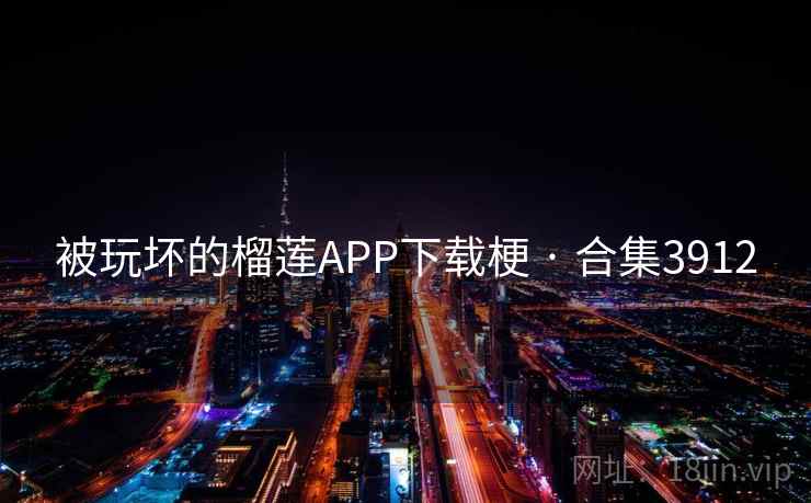 被玩坏的榴莲APP下载梗 · 合集3912 被玩坏的榴莲APP下载梗 · 合集3912