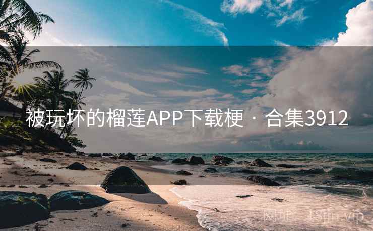 被玩坏的榴莲APP下载梗 · 合集3912 被玩坏的榴莲APP下载梗 · 合集3912