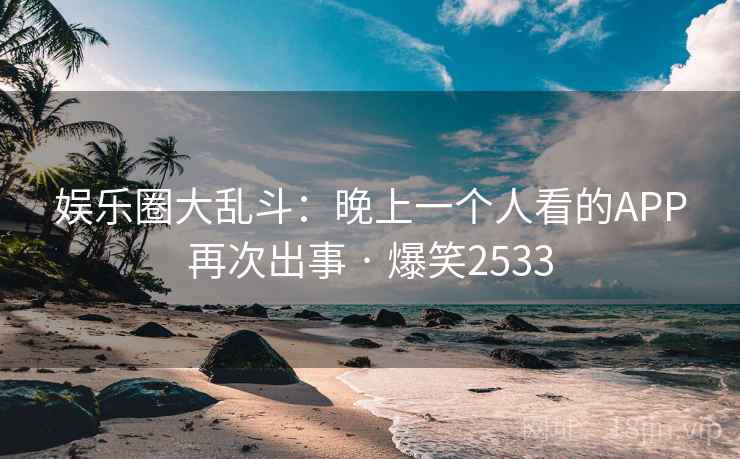娱乐圈大乱斗:晚上一个人看的APP再次出事 · 爆笑2533 娱乐圈大乱斗:晚上一个人看的APP再次出事 · 爆笑2533