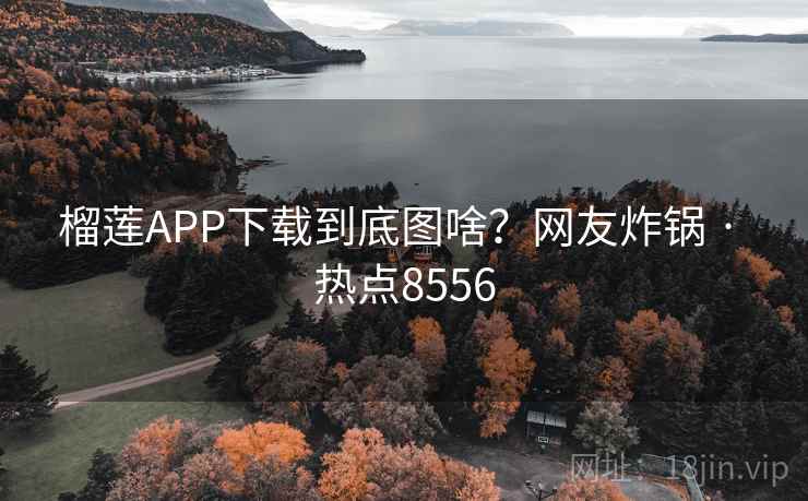 榴莲APP下载到底图啥?网友炸锅 · 热点8556 榴莲APP下载到底图啥?网友炸锅 · 热点8556