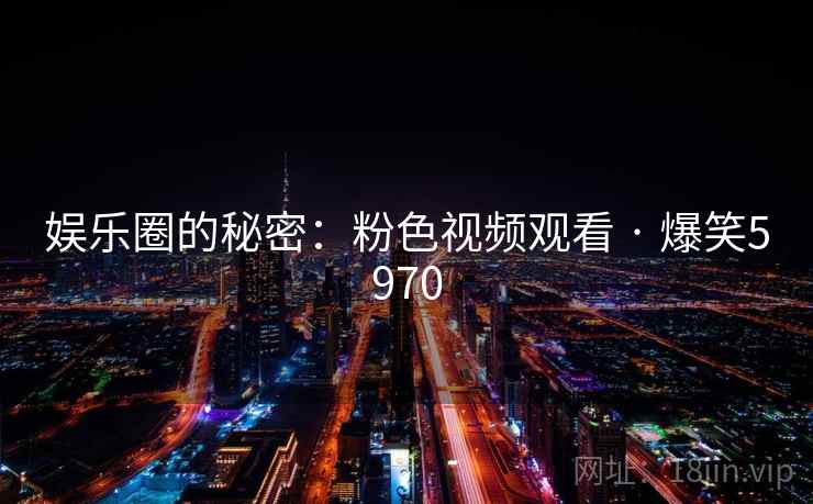 娱乐圈的秘密:粉色视频观看 · 爆笑5970 娱乐圈的秘密:粉色视频观看 · 爆笑5970