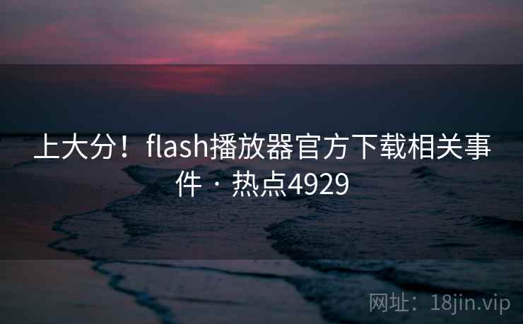 上大分!flash播放器官方下载相关事件 · 热点4929 上大分!flash播放器官方下载相关事件 · 热点4929