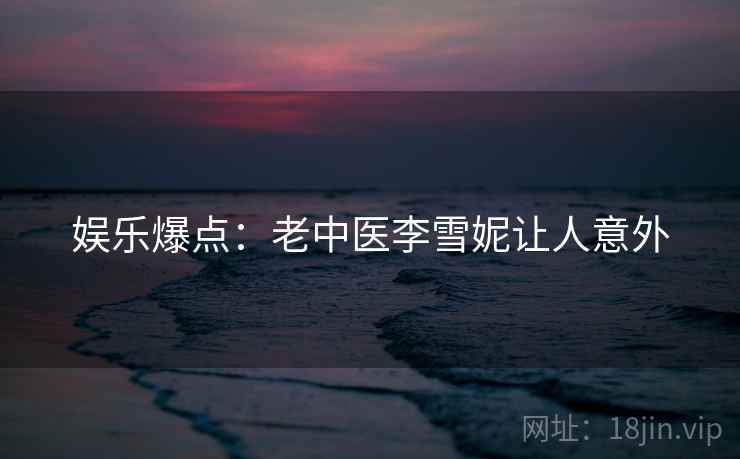 娱乐爆点:老中医李雪妮让人意外 娱乐爆点:老中医李雪妮让人意外