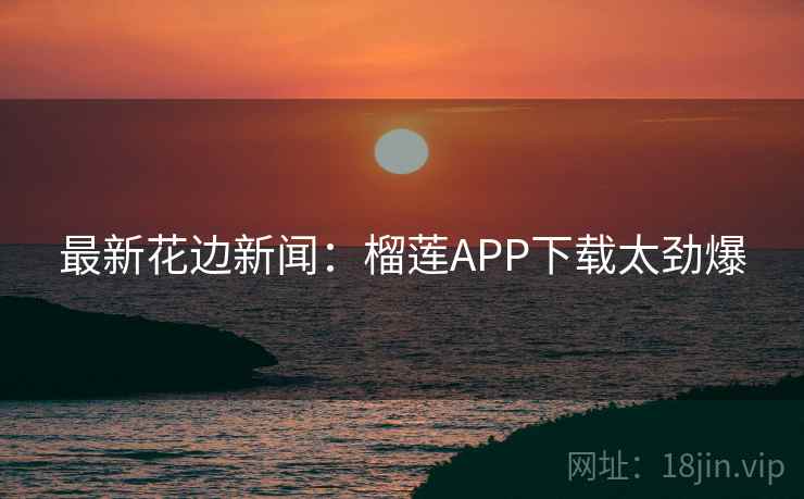 最新花边新闻:榴莲APP下载太劲爆 最新花边新闻:榴莲APP下载太劲爆
