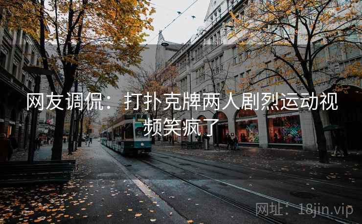 网友调侃：打扑克牌两人剧烈运动视频笑疯了