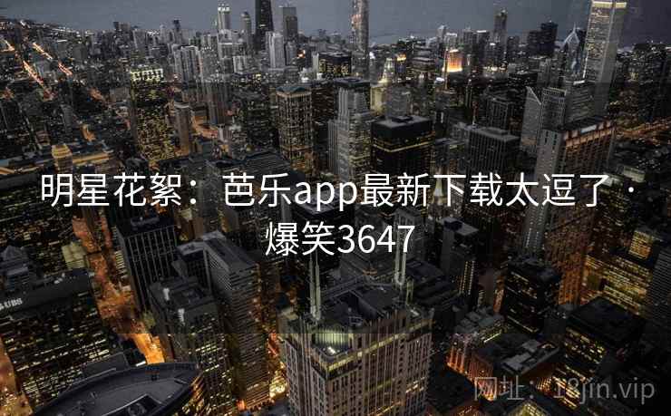 明星花絮：芭乐app最新下载太逗了 · 爆笑3647