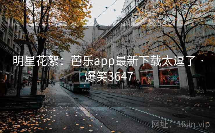 明星花絮：芭乐app最新下载太逗了 · 爆笑3647