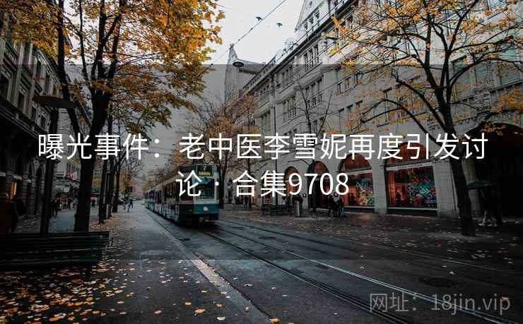 曝光事件：老中医李雪妮再度引发讨论 · 合集9708