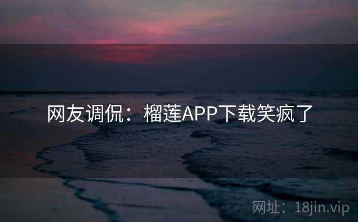 网友调侃:榴莲APP下载笑疯了 网友调侃:榴莲APP下载笑疯了
