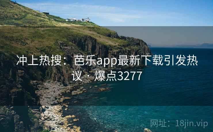 冲上热搜：芭乐app最新下载引发热议 · 爆点3277
