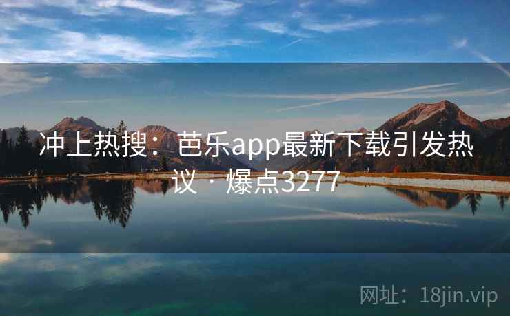 冲上热搜：芭乐app最新下载引发热议 · 爆点3277