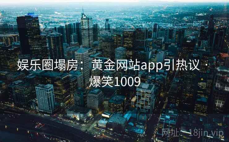娱乐圈塌房：黄金网站app引热议 · 爆笑1009