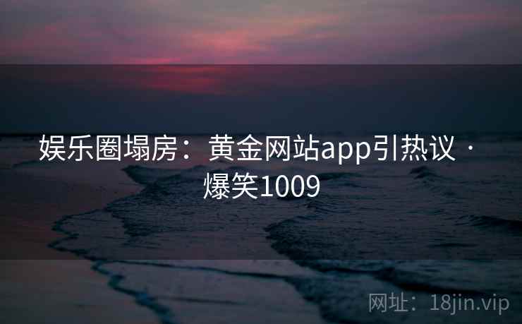 娱乐圈塌房：黄金网站app引热议 · 爆笑1009